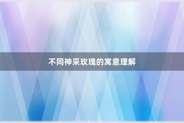 不同神采玫瑰的寓意理解