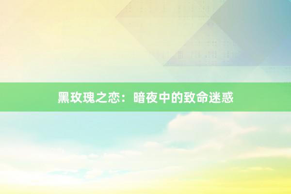 黑玫瑰之恋：暗夜中的致命迷惑