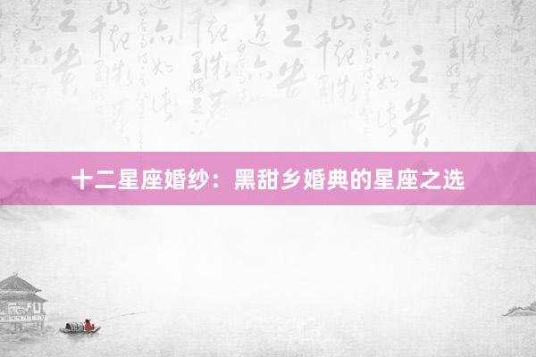 十二星座婚纱:黑甜乡婚典的星座之选