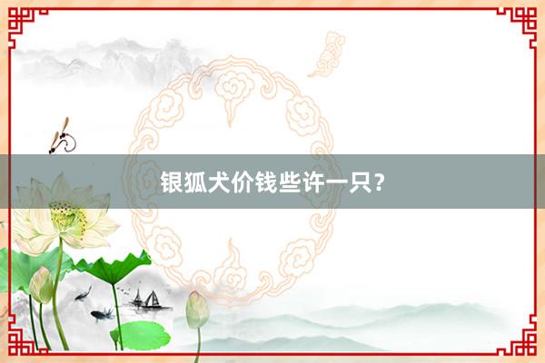 银狐犬价钱些许一只？