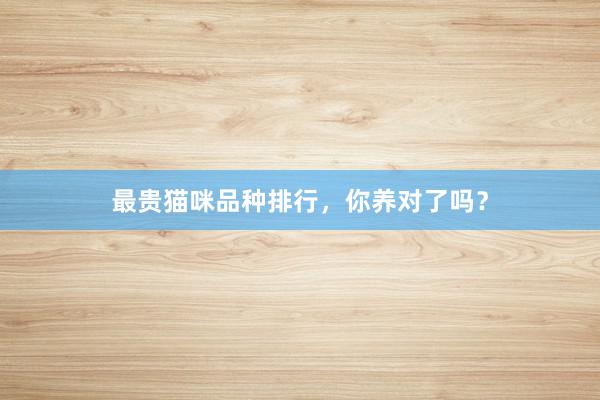 最贵猫咪品种排行，你养对了吗？