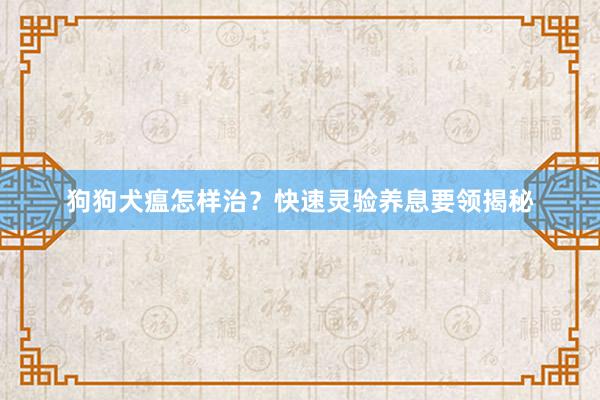 狗狗犬瘟怎样治？快速灵验养息要领揭秘
